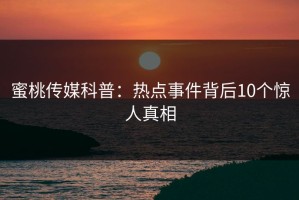 蜜桃传媒科普：热点事件背后10个惊人真相