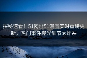 探秘速看！51网址51漫画实时重磅更新，热门事件曝光细节太炸裂