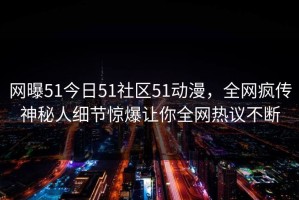 网曝51今日51社区51动漫，全网疯传神秘人细节惊爆让你全网热议不断