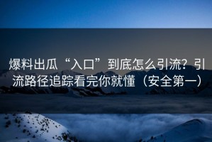 爆料出瓜“入口”到底怎么引流？引流路径追踪看完你就懂（安全第一）