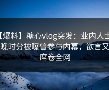 【爆料】糖心vlog突发：业内人士在傍晚时分被曝曾参与内幕，欲言又止席卷全网