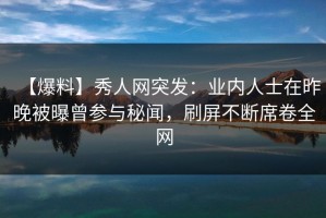 【爆料】秀人网突发：业内人士在昨晚被曝曾参与秘闻，刷屏不断席卷全网