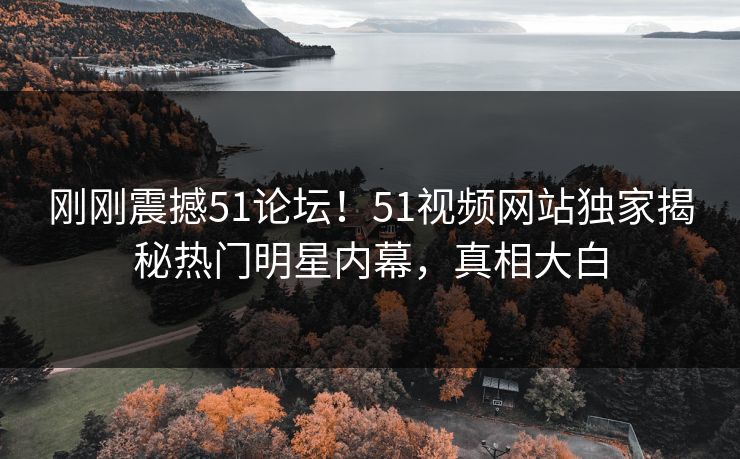 刚刚震撼51论坛！51视频网站独家揭秘热门明星内幕，真相大白