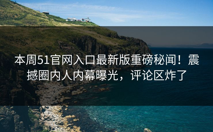 本周51官网入口最新版重磅秘闻！震撼圈内人内幕曝光，评论区炸了