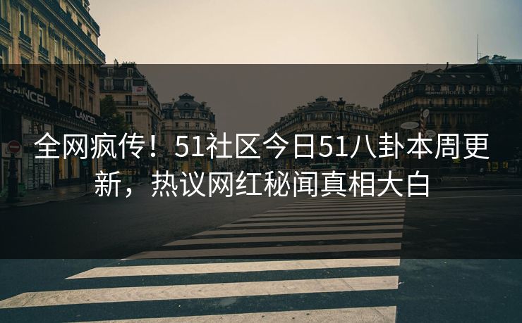 全网疯传！51社区今日51八卦本周更新，热议网红秘闻真相大白