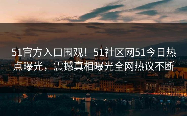 51官方入口围观！51社区网51今日热点曝光，震撼真相曝光全网热议不断