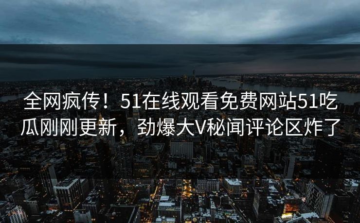 全网疯传！51在线观看免费网站51吃瓜刚刚更新，劲爆大V秘闻评论区炸了