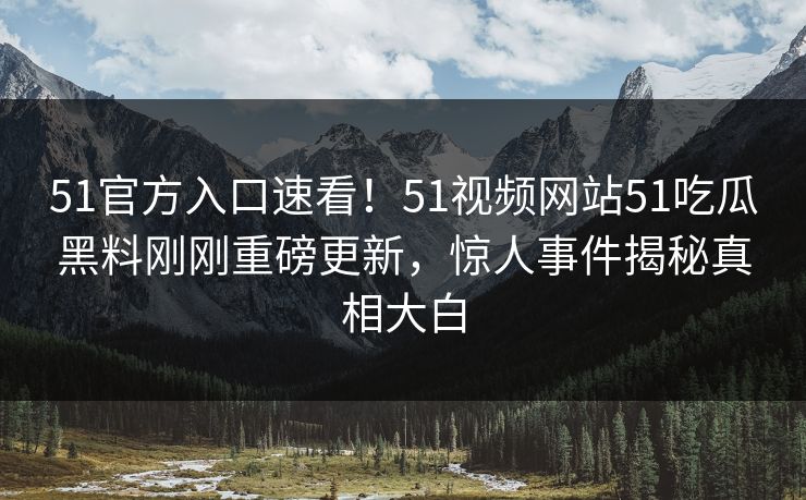 51官方入口速看！51视频网站51吃瓜黑料刚刚重磅更新，惊人事件揭秘真相大白