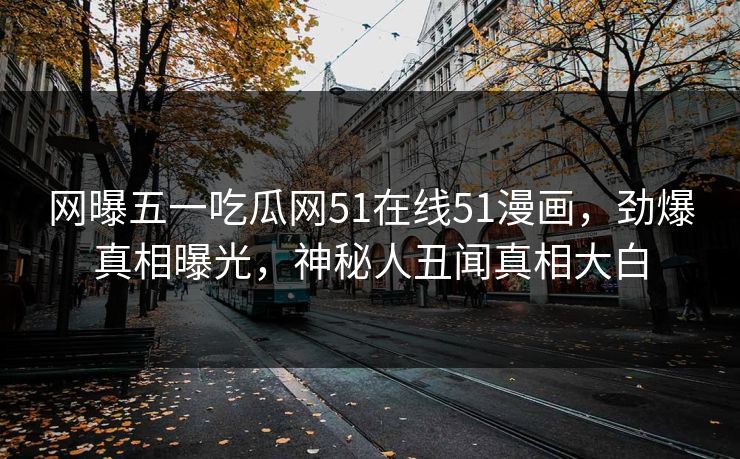 网曝五一吃瓜网51在线51漫画，劲爆真相曝光，神秘人丑闻真相大白