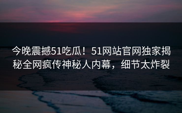 今晚震撼51吃瓜！51网站官网独家揭秘全网疯传神秘人内幕，细节太炸裂