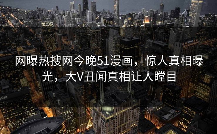 网曝热搜网今晚51漫画，惊人真相曝光，大V丑闻真相让人瞠目