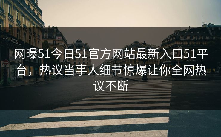 网曝51今日51官方网站最新入口51平台，热议当事人细节惊爆让你全网热议不断