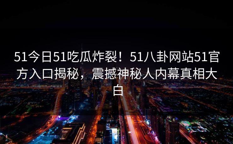 51今日51吃瓜炸裂！51八卦网站51官方入口揭秘，震撼神秘人内幕真相大白