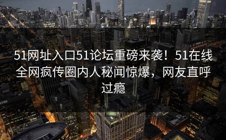 51网址入口51论坛重磅来袭！51在线全网疯传圈内人秘闻惊爆，网友直呼过瘾