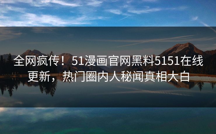 全网疯传！51漫画官网黑料5151在线更新，热门圈内人秘闻真相大白