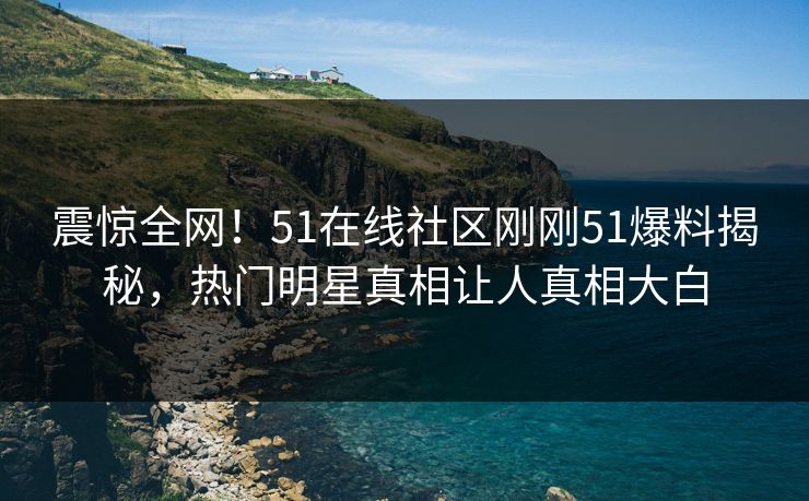 震惊全网！51在线社区刚刚51爆料揭秘，热门明星真相让人真相大白