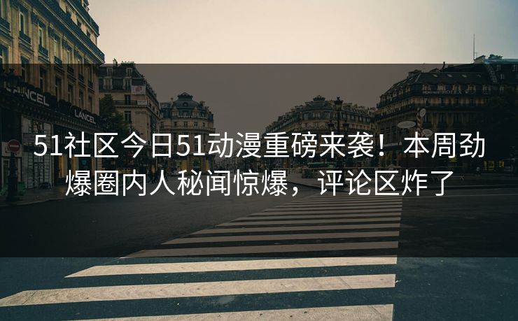 51社区今日51动漫重磅来袭！本周劲爆圈内人秘闻惊爆，评论区炸了