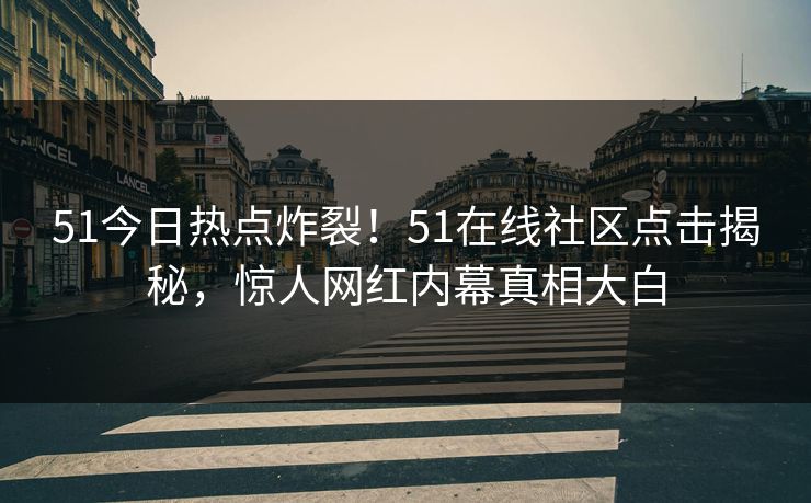 51今日热点炸裂！51在线社区点击揭秘，惊人网红内幕真相大白