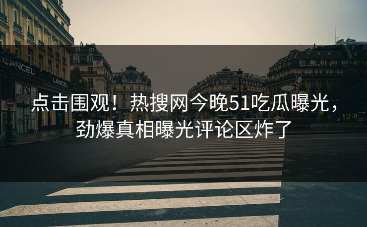 点击围观！热搜网今晚51吃瓜曝光，劲爆真相曝光评论区炸了