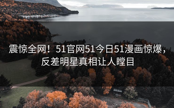 震惊全网！51官网51今日51漫画惊爆，反差明星真相让人瞠目