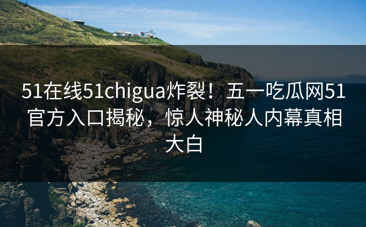 51在线51chigua炸裂！五一吃瓜网51官方入口揭秘，惊人神秘人内幕真相大白