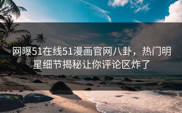 网曝51在线51漫画官网八卦，热门明星细节揭秘让你评论区炸了