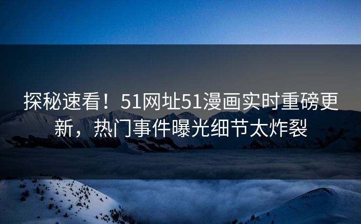 探秘速看！51网址51漫画实时重磅更新，热门事件曝光细节太炸裂