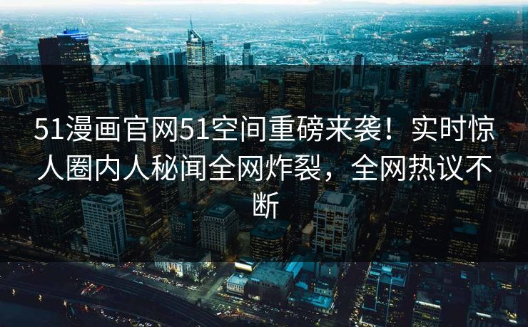 51漫画官网51空间重磅来袭！实时惊人圈内人秘闻全网炸裂，全网热议不断