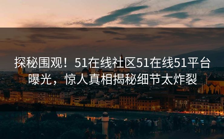 探秘围观！51在线社区51在线51平台曝光，惊人真相揭秘细节太炸裂