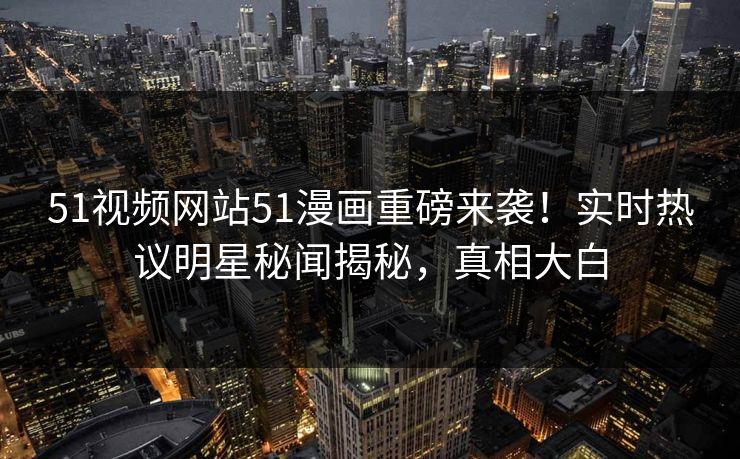 51视频网站51漫画重磅来袭！实时热议明星秘闻揭秘，真相大白
