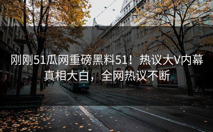 刚刚51瓜网重磅黑料51！热议大V内幕真相大白，全网热议不断