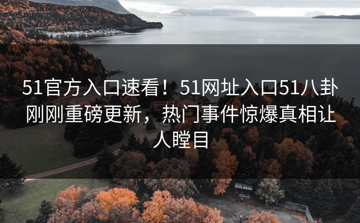 51官方入口速看！51网址入口51八卦刚刚重磅更新，热门事件惊爆真相让人瞠目