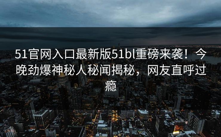51官网入口最新版51bl重磅来袭！今晚劲爆神秘人秘闻揭秘，网友直呼过瘾