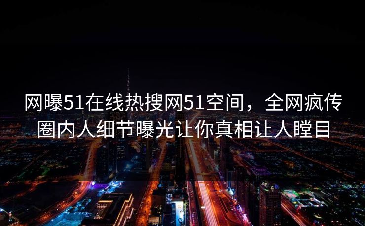 网曝51在线热搜网51空间，全网疯传圈内人细节曝光让你真相让人瞠目