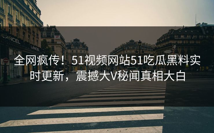 全网疯传！51视频网站51吃瓜黑料实时更新，震撼大V秘闻真相大白