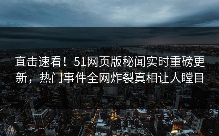 直击速看！51网页版秘闻实时重磅更新，热门事件全网炸裂真相让人瞠目