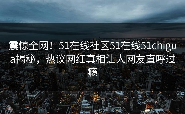 震惊全网！51在线社区51在线51chigua揭秘，热议网红真相让人网友直呼过瘾