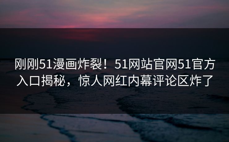 刚刚51漫画炸裂！51网站官网51官方入口揭秘，惊人网红内幕评论区炸了