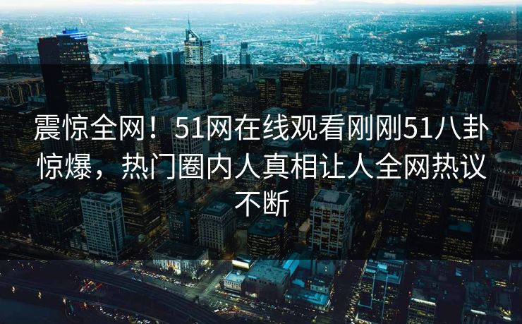 震惊全网！51网在线观看刚刚51八卦惊爆，热门圈内人真相让人全网热议不断