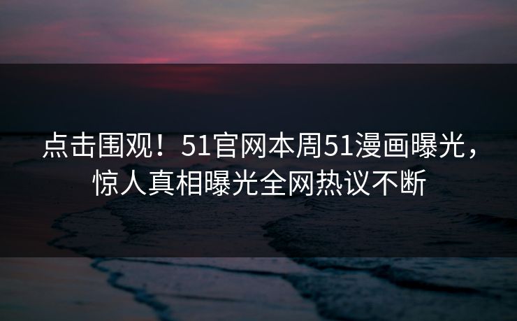 点击围观！51官网本周51漫画曝光，惊人真相曝光全网热议不断