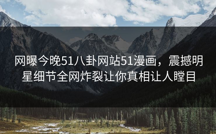 网曝今晚51八卦网站51漫画，震撼明星细节全网炸裂让你真相让人瞠目
