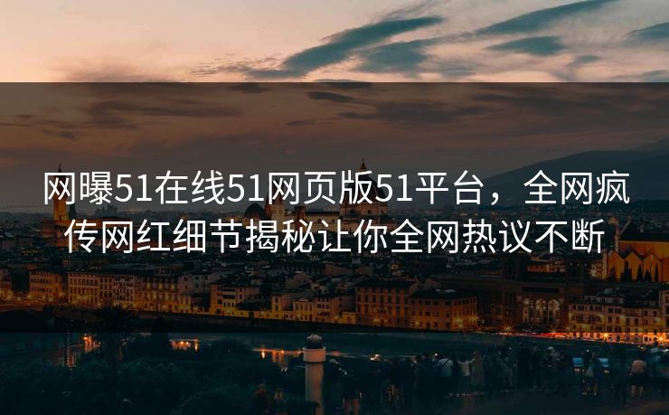 网曝51在线51网页版51平台，全网疯传网红细节揭秘让你全网热议不断
