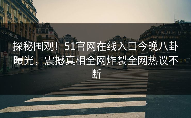 探秘围观！51官网在线入口今晚八卦曝光，震撼真相全网炸裂全网热议不断