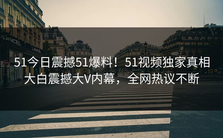 51今日震撼51爆料！51视频独家真相大白震撼大V内幕，全网热议不断