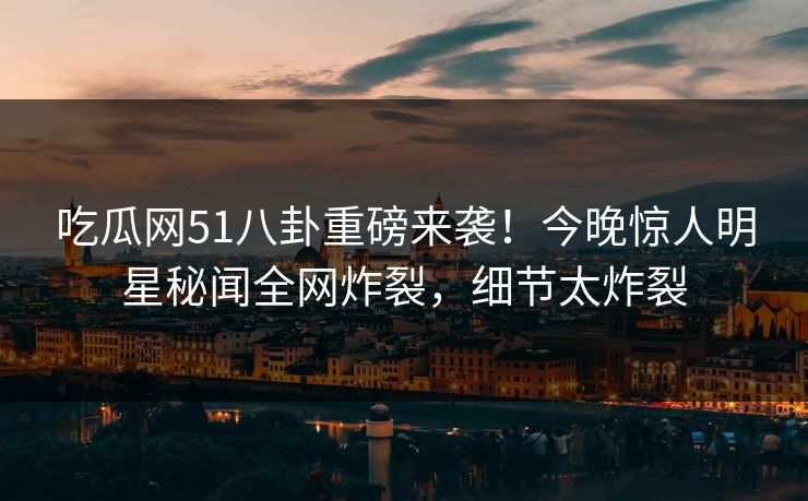 吃瓜网51八卦重磅来袭！今晚惊人明星秘闻全网炸裂，细节太炸裂