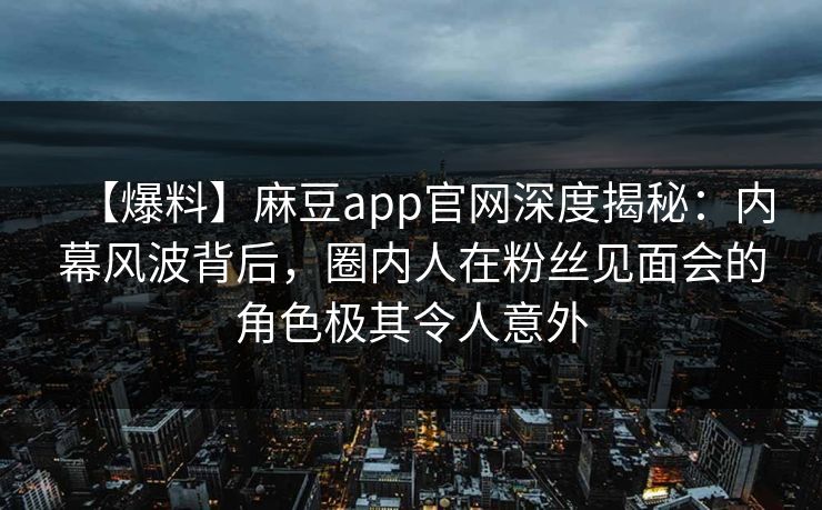 【爆料】麻豆app官网深度揭秘：内幕风波背后，圈内人在粉丝见面会的角色极其令人意外
