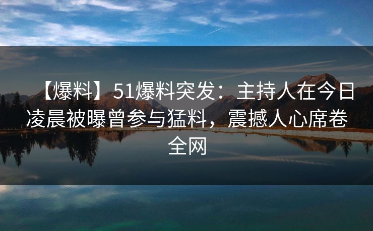 【爆料】51爆料突发：主持人在今日凌晨被曝曾参与猛料，震撼人心席卷全网