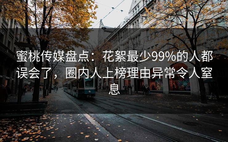 蜜桃传媒盘点：花絮最少99%的人都误会了，圈内人上榜理由异常令人窒息