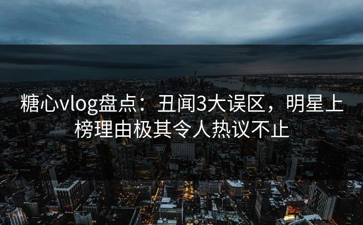 糖心vlog盘点：丑闻3大误区，明星上榜理由极其令人热议不止