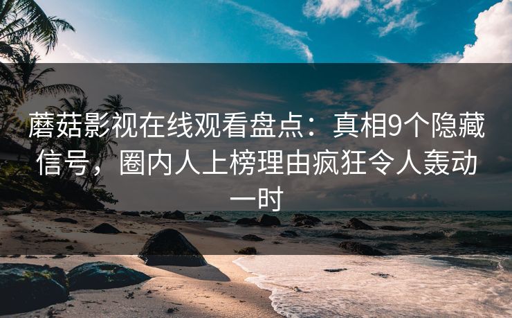 蘑菇影视在线观看盘点：真相9个隐藏信号，圈内人上榜理由疯狂令人轰动一时